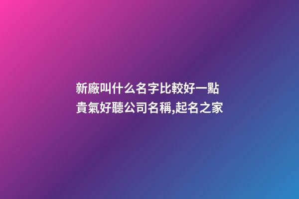 新廠叫什么名字比較好一點 貴氣好聽公司名稱,起名之家-第1張-公司起名-玄機派